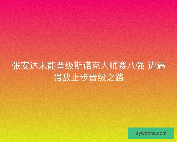 张安达未能晋级斯诺克大师赛八强 遭遇强敌止步晋级之路 张安达未能晋级斯诺克大师赛八强 遭遇强敌止步晋级之路