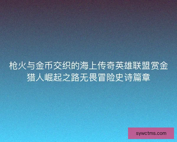 枪火与金币交织的海上传奇英雄联盟赏金猎人崛起之路无畏冒险史诗篇章