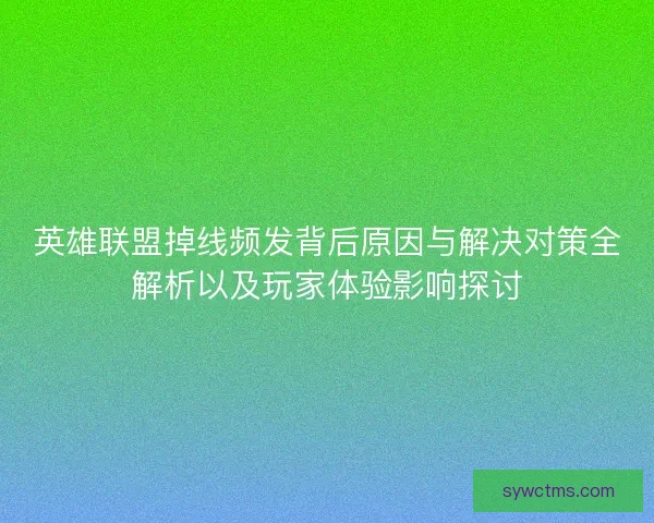 英雄联盟掉线频发背后原因与解决对策全解析以及玩家体验影响探讨