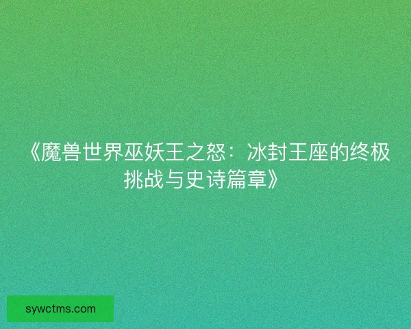 《魔兽世界巫妖王之怒：冰封王座的终极挑战与史诗篇章》