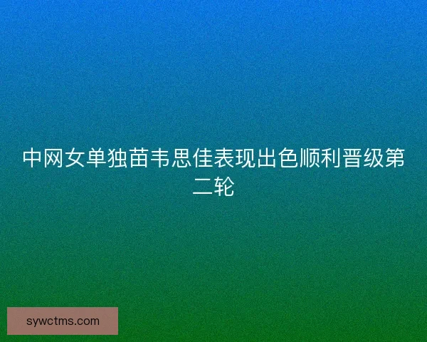 中网女单独苗韦思佳表现出色顺利晋级第二轮