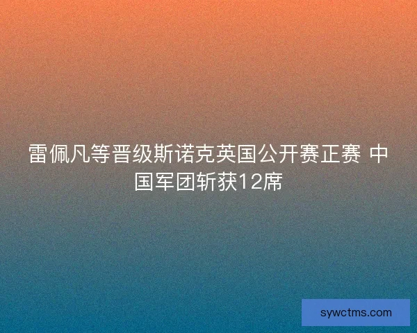 雷佩凡等晋级斯诺克英国公开赛正赛 中国军团斩获12席