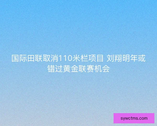 国际田联取消110米栏项目 刘翔明年或错过黄金联赛机会 国际田联取消110米栏项目 刘翔明年或错过黄金联赛机会