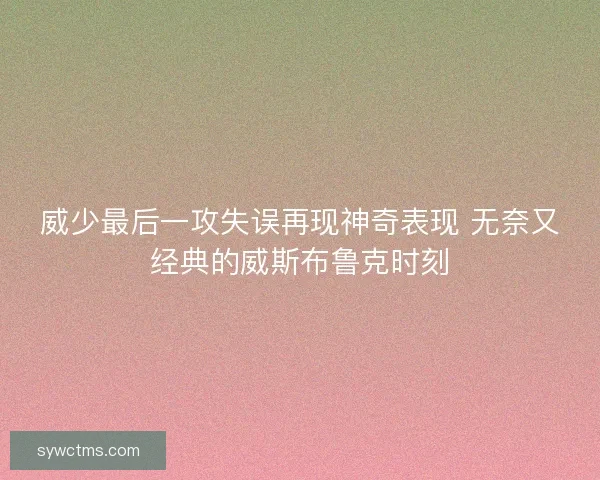 威少最后一攻失误再现神奇表现 无奈又经典的威斯布鲁克时刻 威少最后一攻失误再现神奇表现 无奈又经典的威斯布鲁克时刻