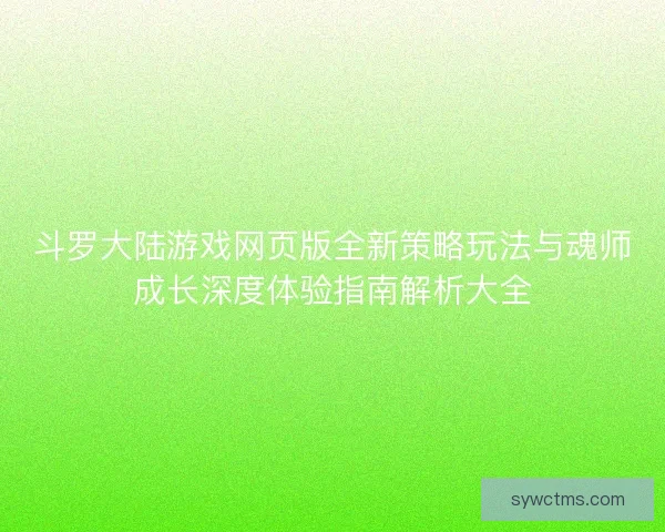 斗罗大陆游戏网页版全新策略玩法与魂师成长深度体验指南解析大全