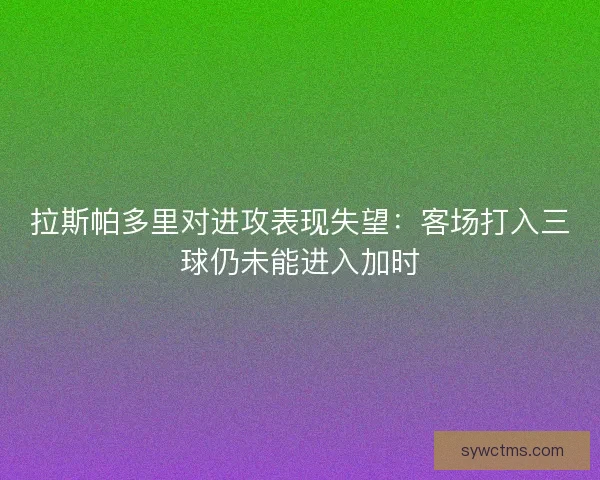 拉斯帕多里对进攻表现失望：客场打入三球仍未能进入加时