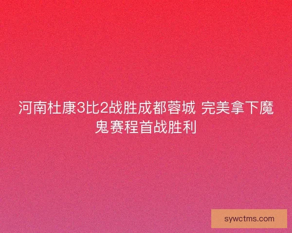 河南杜康3比2战胜成都蓉城 完美拿下魔鬼赛程首战胜利